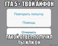 гта 5+ твой айфон такой ответ получил ты или он