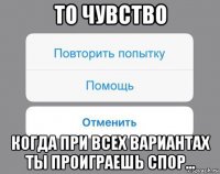 то чувство когда при всех вариантах ты проиграешь спор...