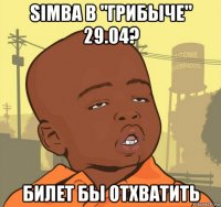 simba в "грибыче" 29.04? билет бы отхватить