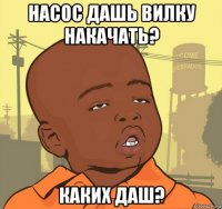 насос дашь вилку накачать? каких даш?