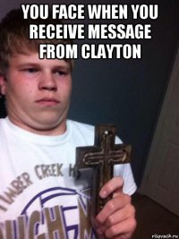 you face when you receive message from clayton 