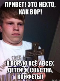 привет! это нехто, как вор! я ворую всё у всех детей! и, собстна, конфеты!