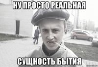 ну просто реальная сущность бытия