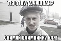 ты откуда,чушпан? снимай олимпийку бля!