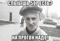 слыышь 50р есть? на прогон надо!