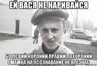 ей вася не наривайся бо лєвий короний правий похороний і мамка на осознавание не впізнає