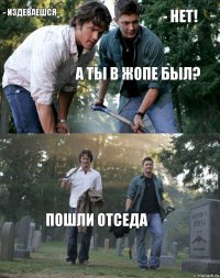 - Издеваешся - нет! А ты в жопе был? Пошли отседа