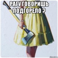 рагу говоришь подгорело ? 