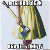 а ты попробуй обидеть линду