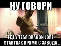 ну говори где у тебя dragon lore startrak прямо с завода