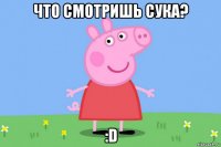 что смотришь сука? :d