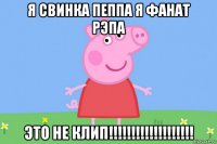 я свинка пеппа я фанат рэпа это не клип!!!!!!!!!!!!!!!!!!!