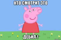 кто смотрит это дебил !