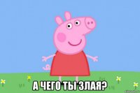  а чего ты злая?