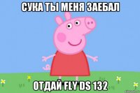 сука ты меня заебал отдай fly ds 132