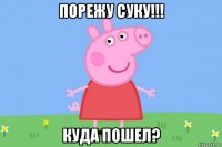 порежу суку!!! куда пошел?