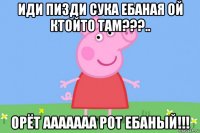 иди пизди сука ебаная ой ктойто там???.. орёт ааааааа рот ебаный!!!