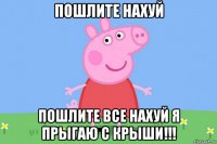 пошлите нахуй пошлите все нахуй я прыгаю с крыши!!!