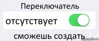 Переключатель отсутствует сможешь создать