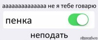 аааааааааааааа не я тебе говарю пенка неподать