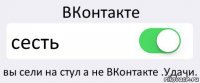 ВКонтакте сесть вы сели на стул а не ВКонтакте .Удачи.