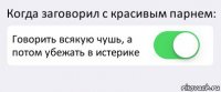 Когда заговорил с красивым парнем: Говорить всякую чушь, а потом убежать в истерике 