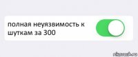  полная неуязвимость к шуткам за 300 