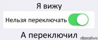 Я вижу Нельзя переключать А переключил