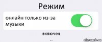 Режим онлайн только из-за музыки включен
..