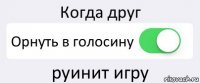 Когда друг Орнуть в голосину руинит игру