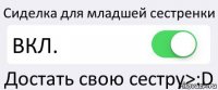 Сиделка для младшей сестренки ВКЛ. Достать свою сестру>:D