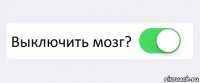  Выключить мозг? 