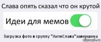 Слава опять сказал что он крутой Идеи для мемов Загрузка фото в группу "АнтиСлава"завершена