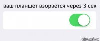 ваш планшет взорвётся через 3 сек  