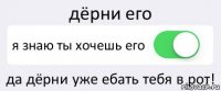 дёрни его я знаю ты хочешь его да дёрни уже ебать тебя в рот!