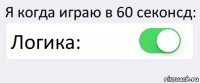 Я когда играю в 60 секонсд: Логика: 