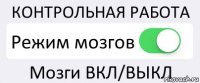 КОНТРОЛЬНАЯ РАБОТА Режим мозгов Мозги ВКЛ/ВЫКЛ