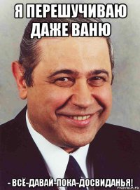 я перешучиваю даже ваню - всё-давай-пока-досвиданья!