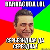 barracuda lol серьёзндна? да серездна !