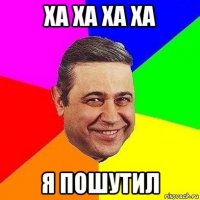 ха ха ха ха я пошутил