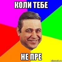 коли тебе не пре