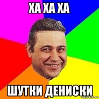 ха ха ха шутки дениски