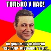 только у нас! по домофону на вопрос "кто там?" отвечают: "это я".