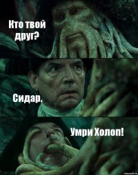 Кто твой друг? Сидар. Умри Холоп!