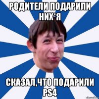 родители подарили них*я сказал,что подарили ps4