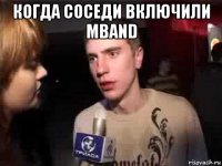 когда соседи включили mband 