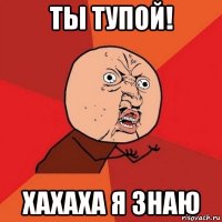 ты тупой! хахаха я знаю