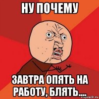 ну почему завтра опять на работу, блять....