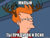 милый ты придурок и псих