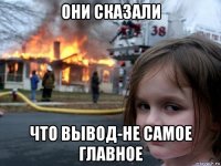 они сказали что вывод-не самое главное